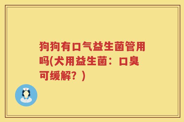 狗狗有口气益生菌管用吗(犬用益生菌：口臭可缓解？)