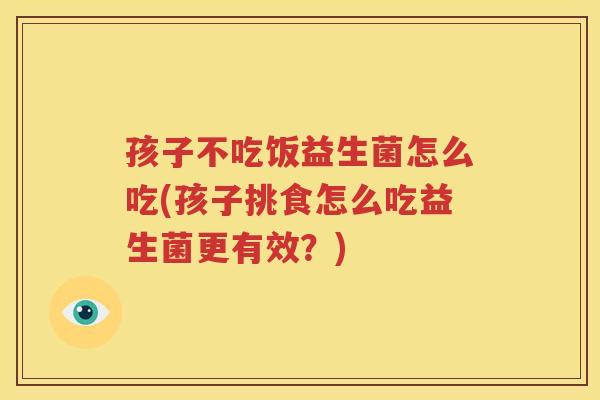 孩子不吃饭益生菌怎么吃(孩子挑食怎么吃益生菌更有效？)