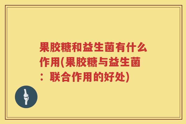 果胶糖和益生菌有什么作用(果胶糖与益生菌：联合作用的好处)