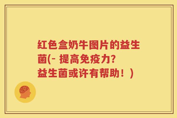 红色盒奶牛图片的益生菌(- 提高免疫力？益生菌或许有帮助！)