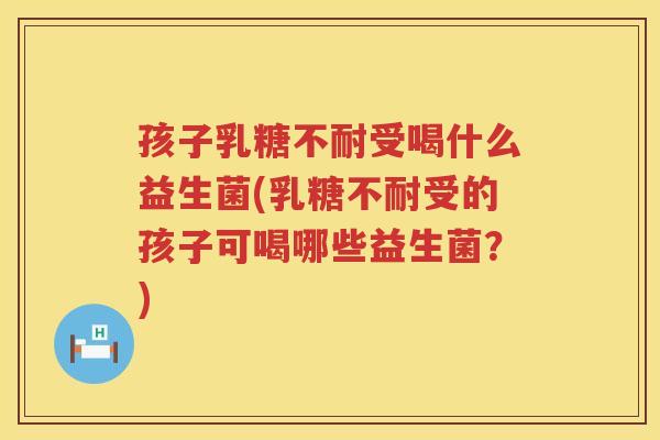 孩子乳糖不耐受喝什么益生菌(乳糖不耐受的孩子可喝哪些益生菌？)