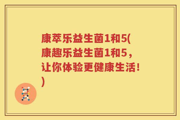 康萃乐益生菌1和5(康趣乐益生菌1和5，让你体验更健康生活！)