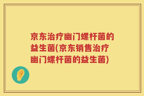 京东治疗幽门螺杆菌的益生菌(京东销售治疗幽门螺杆菌的益生菌)