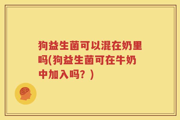 狗益生菌可以混在奶里吗(狗益生菌可在牛奶中加入吗？)