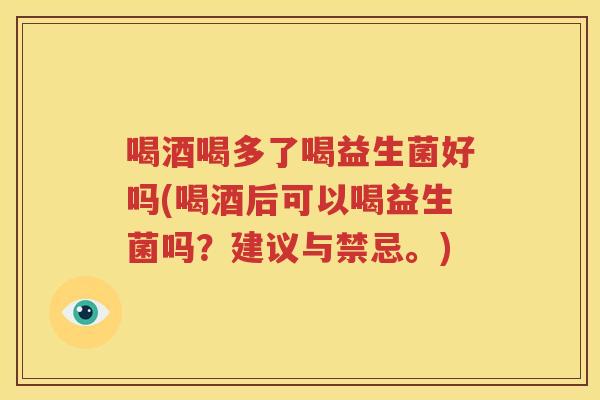 喝酒喝多了喝益生菌好吗(喝酒后可以喝益生菌吗？建议与禁忌。)