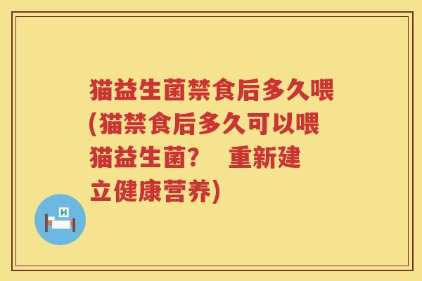 猫益生菌禁食后多久喂(猫禁食后多久可以喂猫益生菌？  重新建立健康营养)