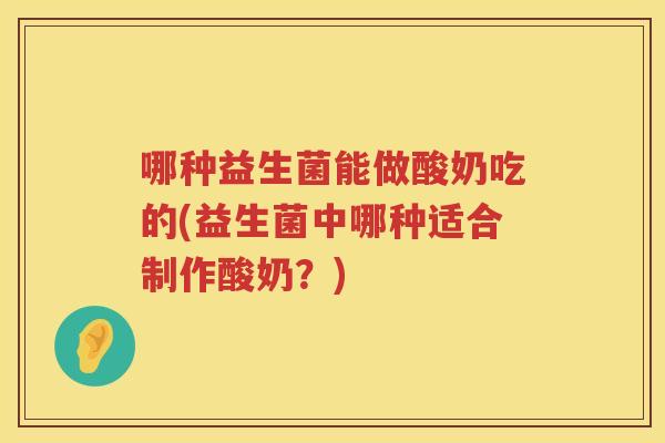 哪种益生菌能做酸奶吃的(益生菌中哪种适合制作酸奶？)