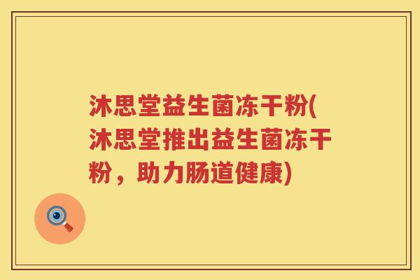 沐思堂益生菌冻干粉(沐思堂推出益生菌冻干粉，助力肠道健康)