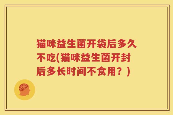 猫咪益生菌开袋后多久不吃(猫咪益生菌开封后多长时间不食用？)