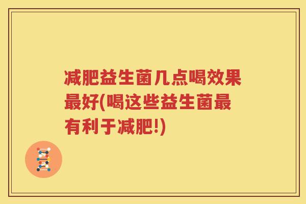 减肥益生菌几点喝效果最好(喝这些益生菌最有利于减肥!)