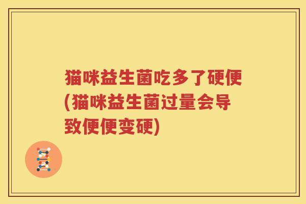 猫咪益生菌吃多了硬便(猫咪益生菌过量会导致便便变硬)