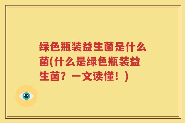 绿色瓶装益生菌是什么菌(什么是绿色瓶装益生菌？一文读懂！)