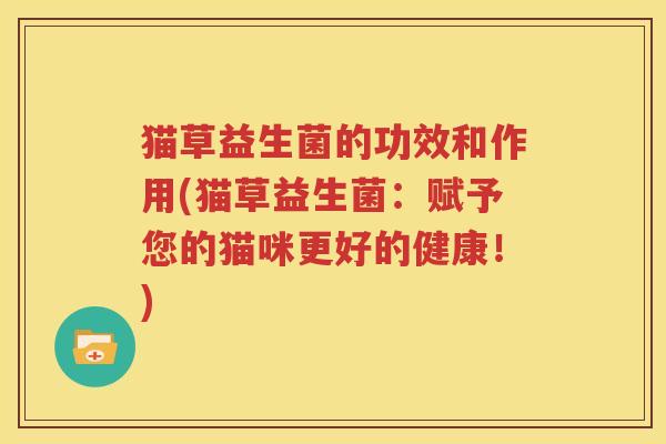 猫草益生菌的功效和作用(猫草益生菌：赋予您的猫咪更好的健康！)