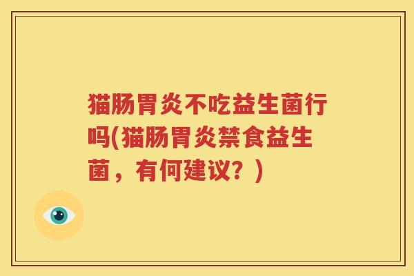 猫肠胃炎不吃益生菌行吗(猫肠胃炎禁食益生菌，有何建议？)