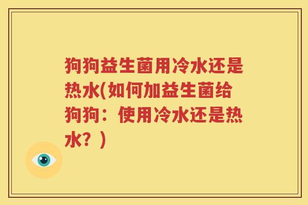 狗狗益生菌用冷水还是热水(如何加益生菌给狗狗：使用冷水还是热水？)