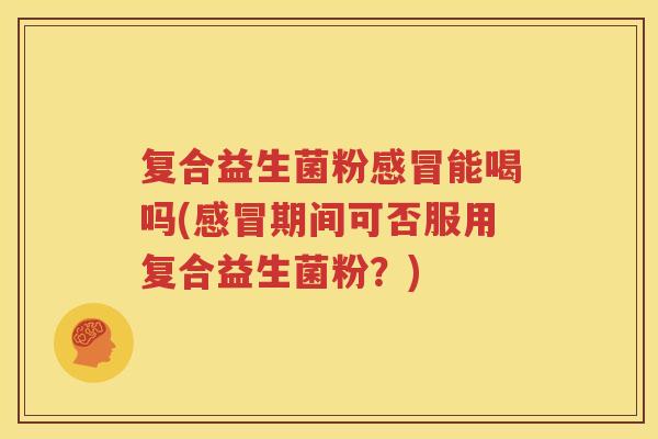 复合益生菌粉感冒能喝吗(感冒期间可否服用复合益生菌粉？)