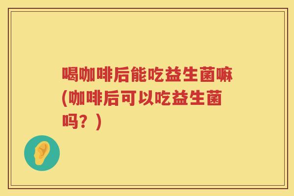 喝咖啡后能吃益生菌嘛(咖啡后可以吃益生菌吗？)