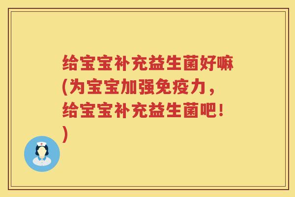 给宝宝补充益生菌好嘛(为宝宝加强免疫力，给宝宝补充益生菌吧！)