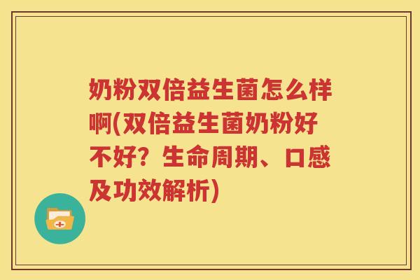 奶粉双倍益生菌怎么样啊(双倍益生菌奶粉好不好？生命周期、口感及功效解析)