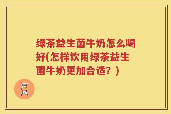 绿茶益生菌牛奶怎么喝好(怎样饮用绿茶益生菌牛奶更加合适？)