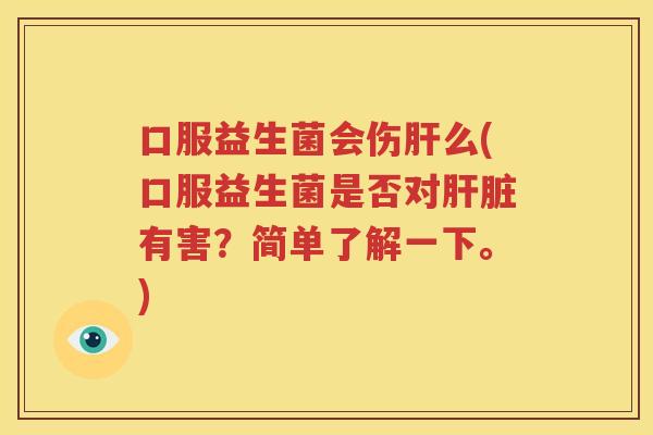 口服益生菌会伤肝么(口服益生菌是否对肝脏有害？简单了解一下。)