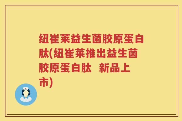 纽崔莱益生菌胶原蛋白肽(纽崔莱推出益生菌胶原蛋白肽  新品上市)