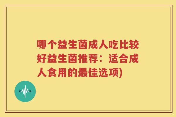 哪个益生菌成人吃比较好益生菌推荐：适合成人食用的最佳选项)