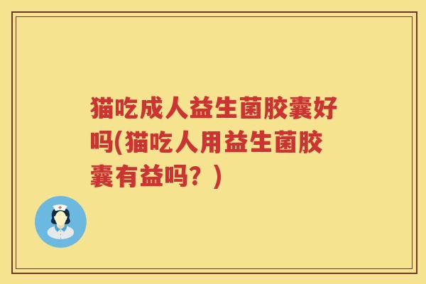 猫吃成人益生菌胶囊好吗(猫吃人用益生菌胶囊有益吗？)