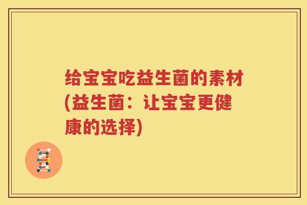 给宝宝吃益生菌的素材(益生菌：让宝宝更健康的选择)