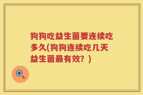 狗狗吃益生菌要连续吃多久(狗狗连续吃几天益生菌最有效？)