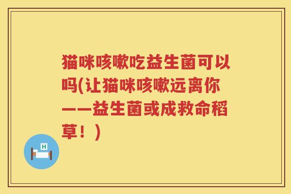 猫咪咳嗽吃益生菌可以吗(让猫咪咳嗽远离你——益生菌或成救命稻草！)