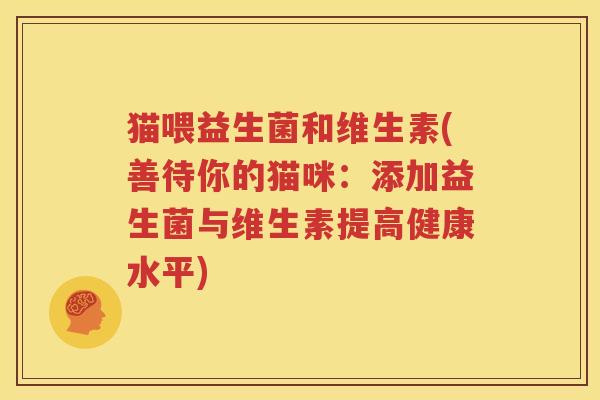 猫喂益生菌和维生素(善待你的猫咪：添加益生菌与维生素提高健康水平)
