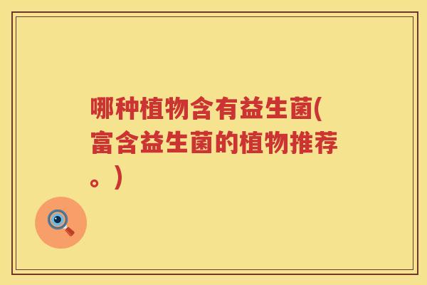 哪种植物含有益生菌(富含益生菌的植物推荐。)