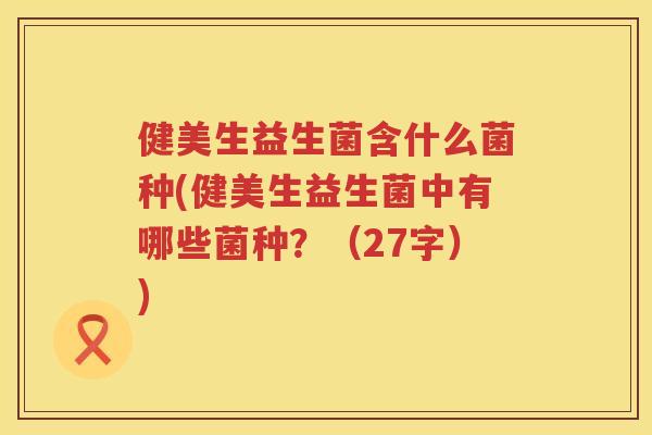 健美生益生菌含什么菌种(健美生益生菌中有哪些菌种？（27字）)