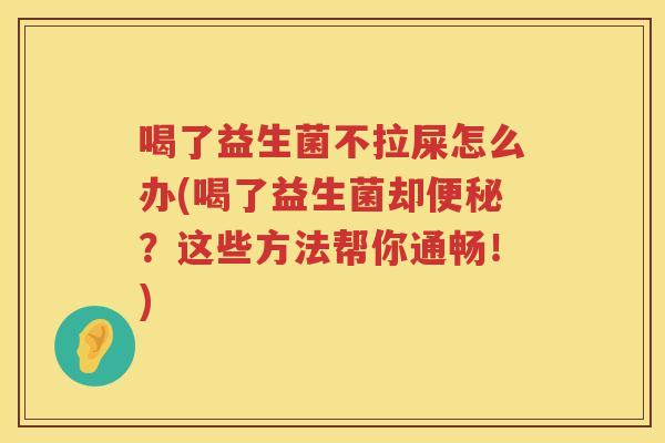 喝了益生菌不拉屎怎么办(喝了益生菌却便秘？这些方法帮你通畅！)