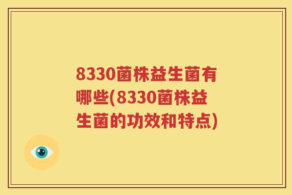 8330菌株益生菌有哪些(8330菌株益生菌的功效和特点)