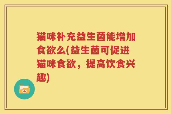 猫咪补充益生菌能增加食欲么(益生菌可促进猫咪食欲，提高饮食兴趣)