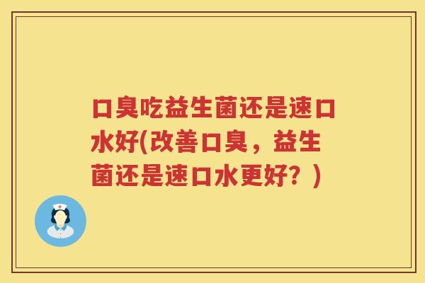 口臭吃益生菌还是速口水好(改善口臭，益生菌还是速口水更好？)