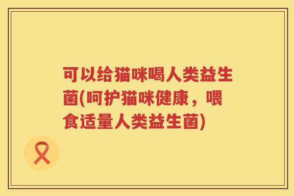 可以给猫咪喝人类益生菌(呵护猫咪健康，喂食适量人类益生菌)