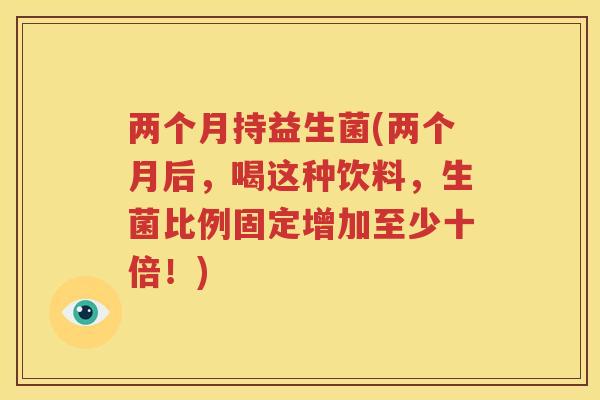两个月持益生菌(两个月后，喝这种饮料，生菌比例固定增加至少十倍！)