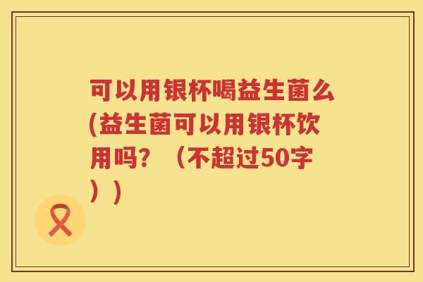 可以用银杯喝益生菌么(益生菌可以用银杯饮用吗？