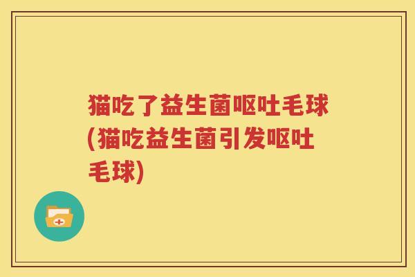 猫吃了益生菌呕吐毛球(猫吃益生菌引发呕吐毛球)