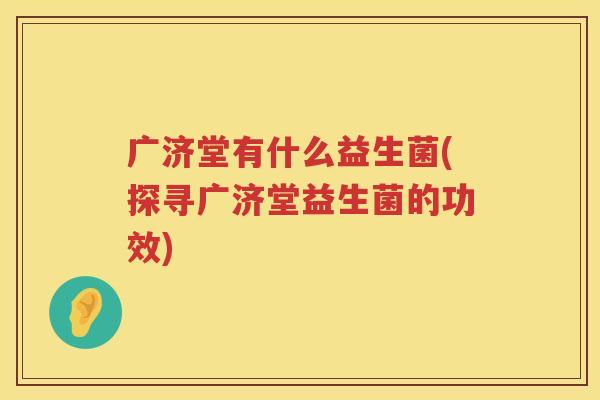 广济堂有什么益生菌(探寻广济堂益生菌的功效)