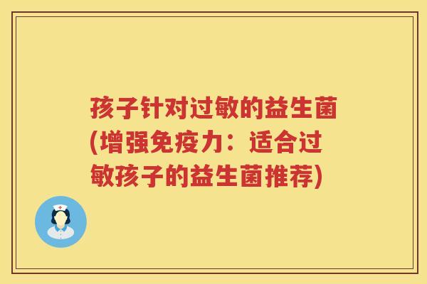 孩子针对过敏的益生菌(增强免疫力：适合过敏孩子的益生菌推荐)