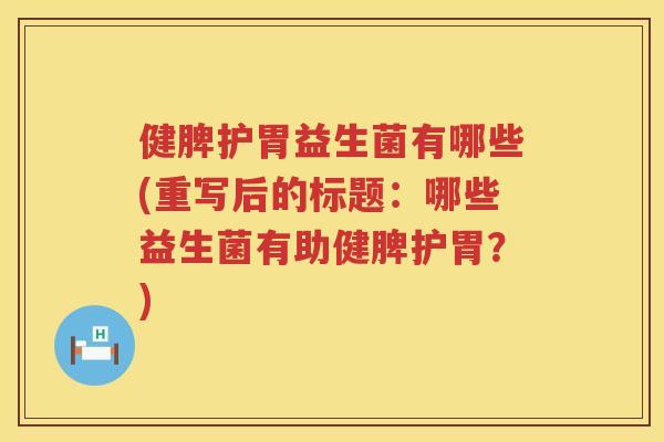健脾护胃益生菌有哪些(重写后的标题：哪些益生菌有助健脾护胃？)