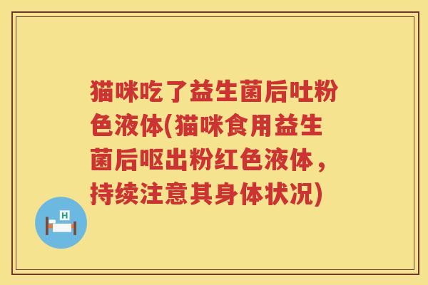 猫咪吃了益生菌后吐粉色液体(猫咪食用益生菌后呕出粉红色液体，持续注意其身体状况)