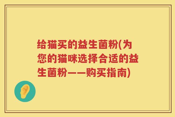 给猫买的益生菌粉(为您的猫咪选择合适的益生菌粉——购买指南)