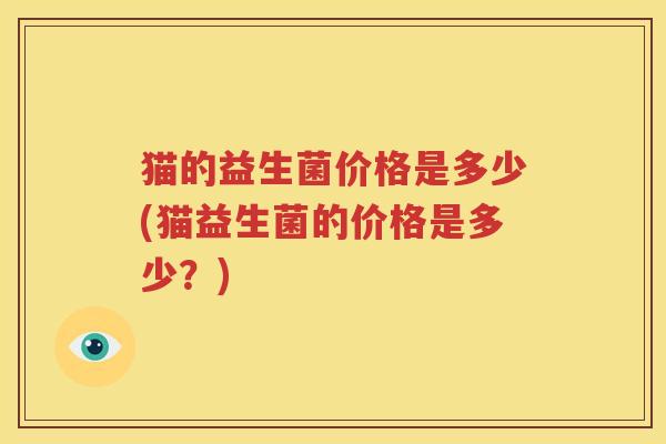 猫的益生菌价格是多少(猫益生菌的价格是多少？)