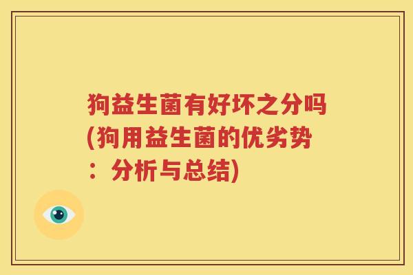 狗益生菌有好坏之分吗(狗用益生菌的优劣势：分析与总结)