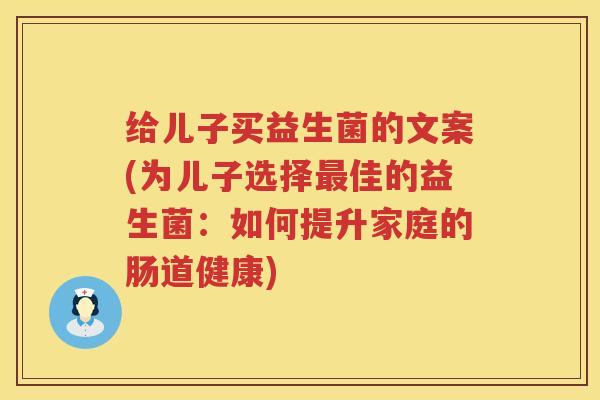 给儿子买益生菌的文案(为儿子选择最佳的益生菌：如何提升家庭的肠道健康)